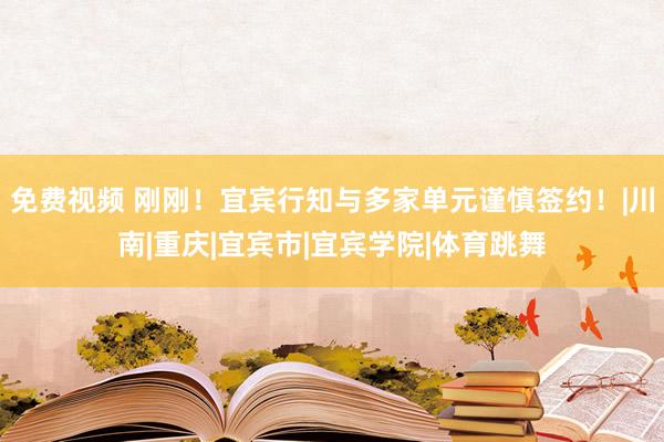 免费视频 刚刚！宜宾行知与多家单元谨慎签约！|川南|重庆|宜宾市|宜宾学院|体育跳舞