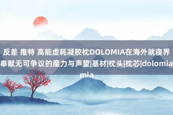 反差 推特 高能虚耗凝胶枕DOLOMIA在海外就寝界奉献无可争议的魔力与声望|基材|枕头|枕芯|dolomia