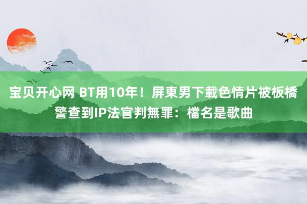 宝贝开心网 BT用10年！屏東男下載色情片被板橋警查到IP　法官判無罪：檔名是歌曲