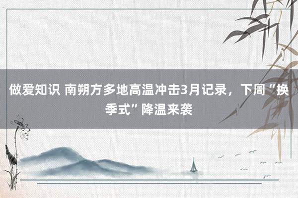 做爱知识 南朔方多地高温冲击3月记录，下周“换季式”降温来袭