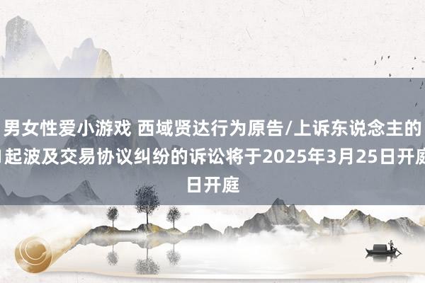 男女性爱小游戏 西域贤达行为原告/上诉东说念主的1起波及交易协议纠纷的诉讼将于2025年3月25日开庭
