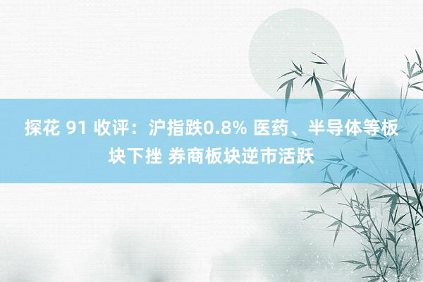 探花 91 收评：沪指跌0.8% 医药、半导体等板块下挫 券商板块逆市活跃