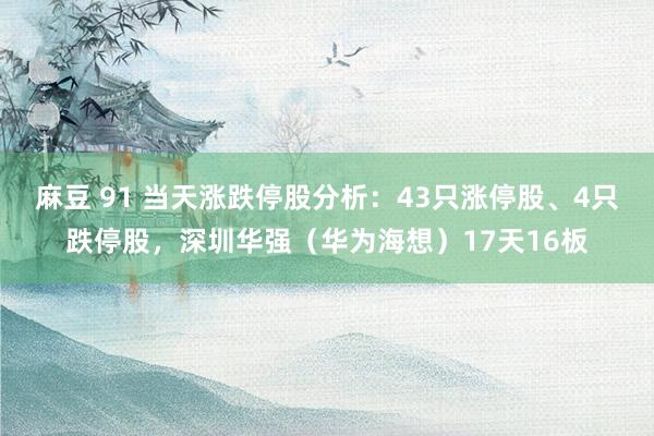 麻豆 91 当天涨跌停股分析：43只涨停股、4只跌停股，深圳华强（华为海想）17天16板