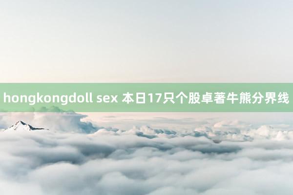 hongkongdoll sex 本日17只个股卓著牛熊分界线