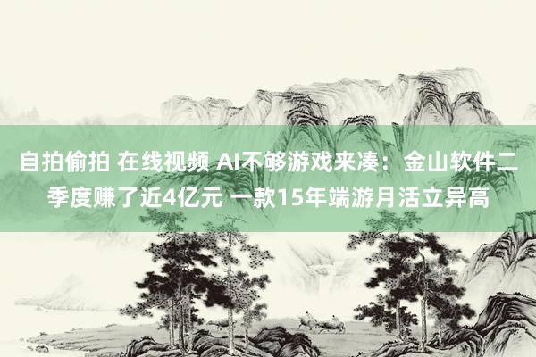 自拍偷拍 在线视频 AI不够游戏来凑：金山软件二季度赚了近4亿元 一款15年端游月活立异高