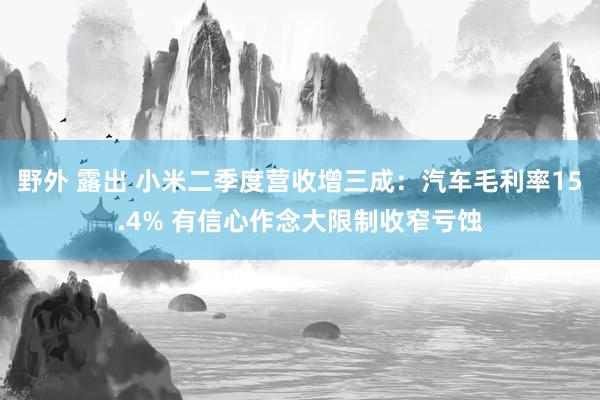 野外 露出 小米二季度营收增三成：汽车毛利率15.4% 有信心作念大限制收窄亏蚀