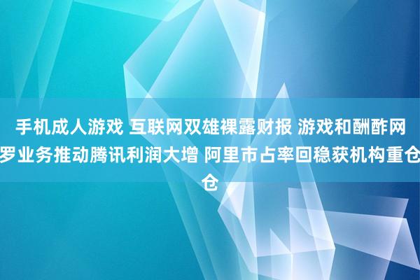 手机成人游戏 互联网双雄裸露财报 游戏和酬酢网罗业务推动腾讯利润大增 阿里市占率回稳获机构重仓