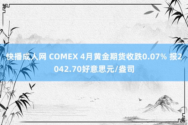 快播成人网 COMEX 4月黄金期货收跌0.07% 报2042.70好意思元/盎司