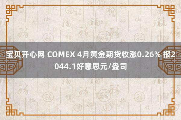 宝贝开心网 COMEX 4月黄金期货收涨0.26% 报2044.1好意思元/盎司