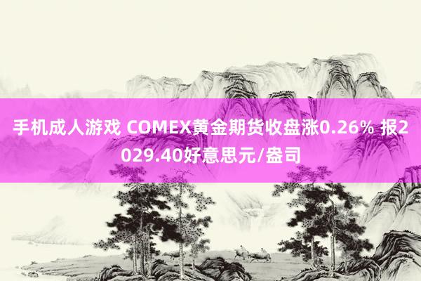 手机成人游戏 COMEX黄金期货收盘涨0.26% 报2029.40好意思元/盎司
