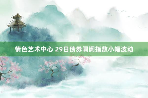 情色艺术中心 29日债券阛阓指数小幅波动