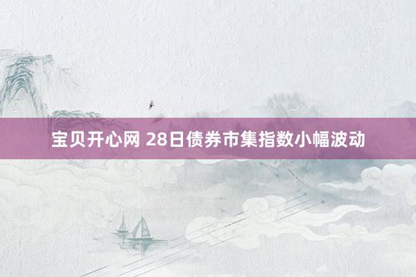 宝贝开心网 28日债券市集指数小幅波动
