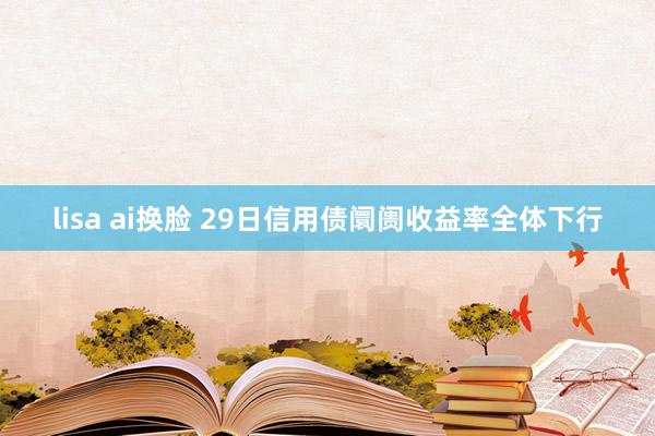 lisa ai换脸 29日信用债阛阓收益率全体下行