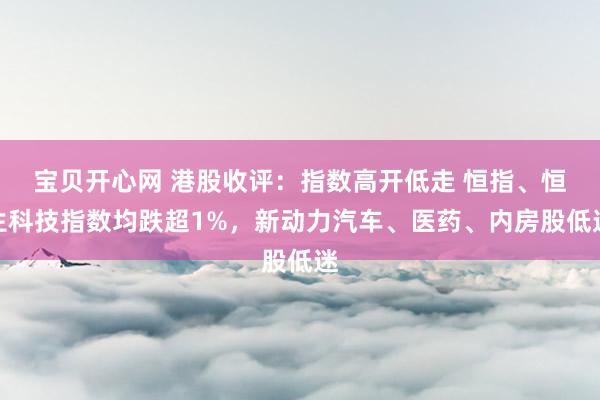宝贝开心网 港股收评：指数高开低走 恒指、恒生科技指数均跌超1%，新动力汽车、医药、内房股低迷