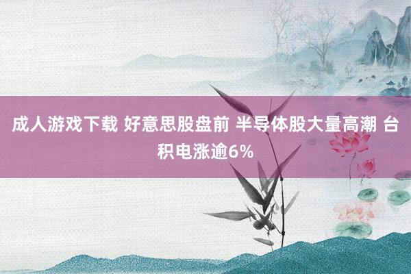 成人游戏下载 好意思股盘前 半导体股大量高潮 台积电涨逾6%