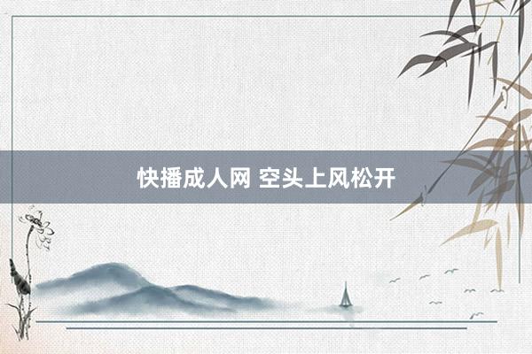 快播成人网 空头上风松开