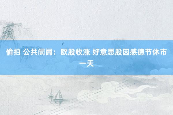 偷拍 公共阛阓：欧股收涨 好意思股因感德节休市一天