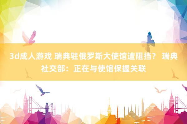 3d成人游戏 瑞典驻俄罗斯大使馆遭阻挡？ 瑞典社交部：正在与使馆保握关联
