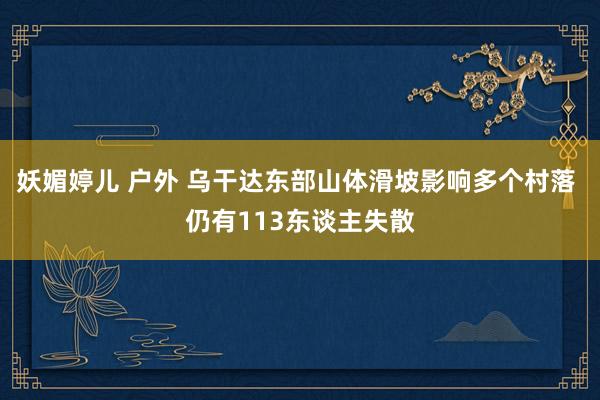 妖媚婷儿 户外 乌干达东部山体滑坡影响多个村落 仍有113东谈主失散