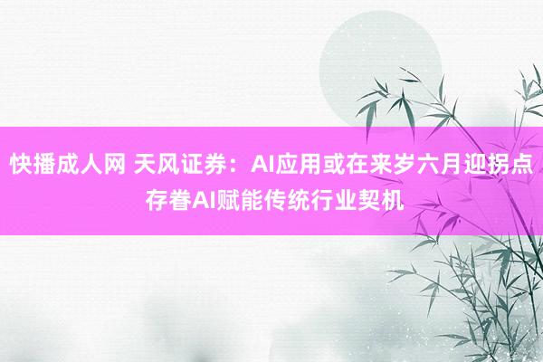 快播成人网 天风证券：AI应用或在来岁六月迎拐点 存眷AI赋能传统行业契机