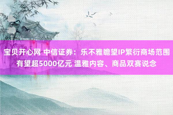 宝贝开心网 中信证券：乐不雅瞻望IP繁衍商场范围有望超5000亿元 温雅内容、商品双赛说念