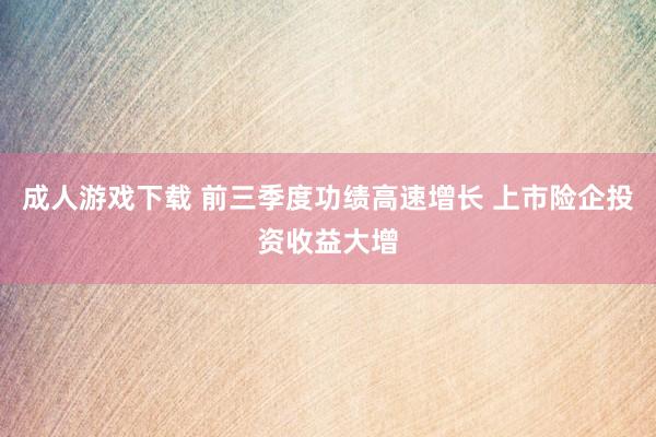 成人游戏下载 前三季度功绩高速增长 上市险企投资收益大增