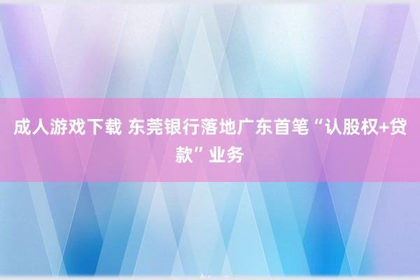 成人游戏下载 东莞银行落地广东首笔“认股权+贷款”业务