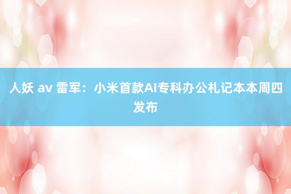 人妖 av 雷军：小米首款AI专科办公札记本本周四发布