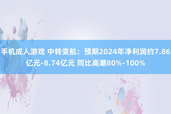 手机成人游戏 中转变航：预期2024年净利润约7.86亿元-8.74亿元 同比高潮80%-100%