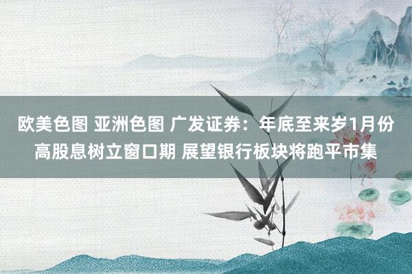 欧美色图 亚洲色图 广发证券：年底至来岁1月份高股息树立窗口期 展望银行板块将跑平市集