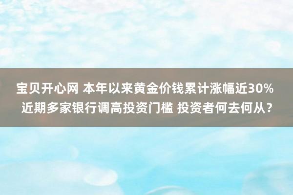 宝贝开心网 本年以来黄金价钱累计涨幅近30% 近期多家银行调高投资门槛 投资者何去何从？