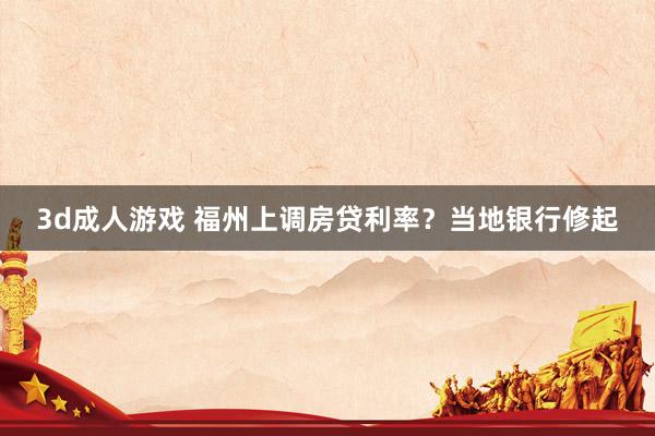 3d成人游戏 福州上调房贷利率？当地银行修起