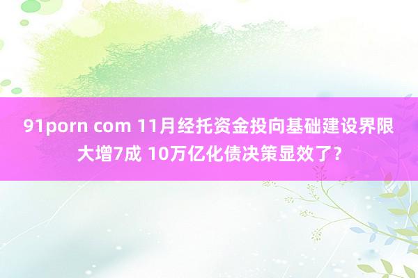 91porn com 11月经托资金投向基础建设界限大增7成 10万亿化债决策显效了？