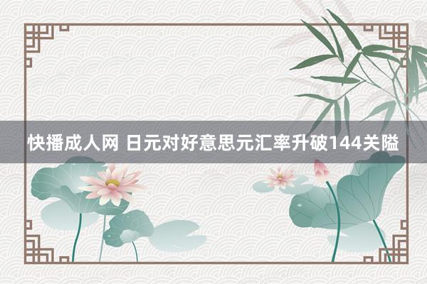 快播成人网 日元对好意思元汇率升破144关隘