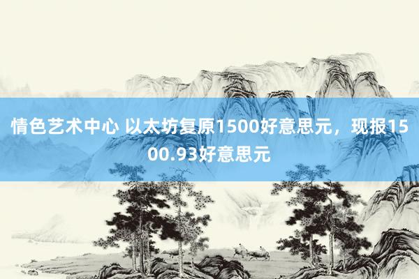 情色艺术中心 以太坊复原1500好意思元，现报1500.93好意思元