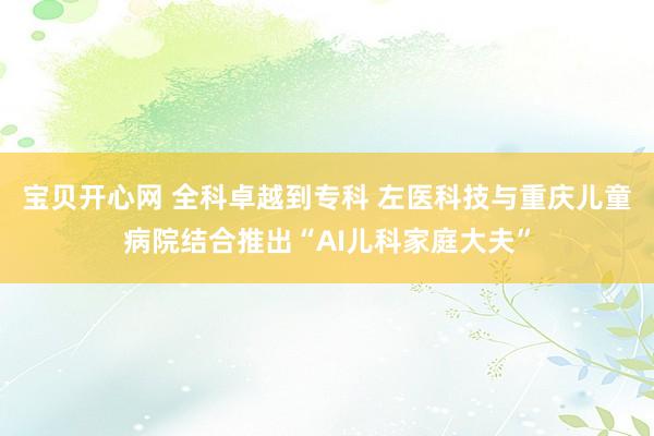 宝贝开心网 全科卓越到专科 左医科技与重庆儿童病院结合推出“AI儿科家庭大夫”