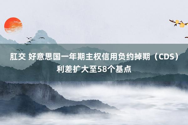 肛交 好意思国一年期主权信用负约掉期（CDS）利差扩大至58个基点