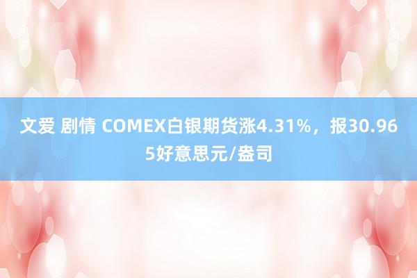 文爱 剧情 COMEX白银期货涨4.31%，报30.965好意思元/盎司