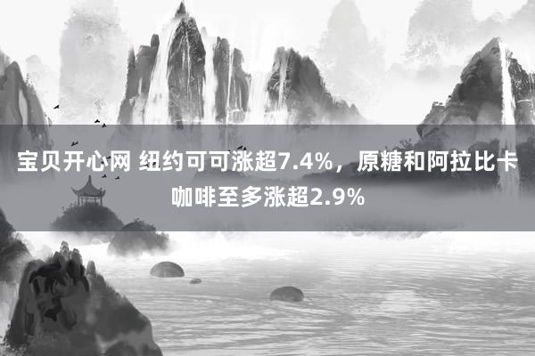 宝贝开心网 纽约可可涨超7.4%，原糖和阿拉比卡咖啡至多涨超2.9%