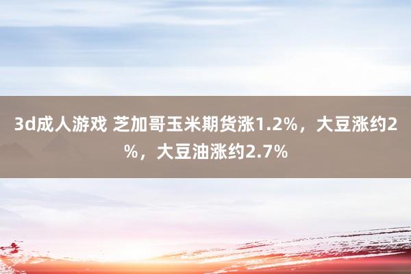3d成人游戏 芝加哥玉米期货涨1.2%，大豆涨约2%，大豆油涨约2.7%