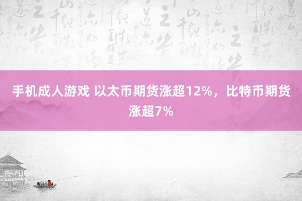 手机成人游戏 以太币期货涨超12%，比特币期货涨超7%