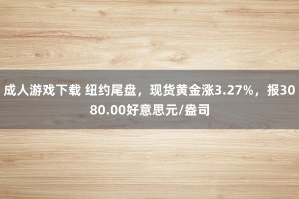 成人游戏下载 纽约尾盘，现货黄金涨3.27%，报3080.00好意思元/盎司
